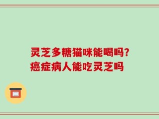 灵芝多糖猫咪能喝吗？癌症病人能吃灵芝吗