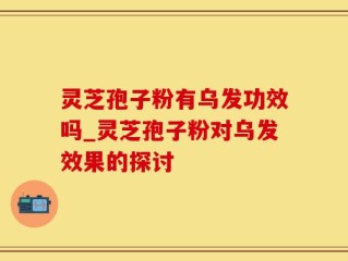 灵芝孢子粉有乌发功效吗_灵芝孢子粉对乌发效果的探讨