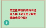 灵芝孢子粉的功效与适用人群（灵芝孢子粉的健康功效介绍）