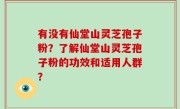 有没有仙堂山灵芝孢子粉？了解仙堂山灵芝孢子粉的功效和适用人群？