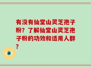 有没有仙堂山灵芝孢子粉？了解仙堂山灵芝孢子粉的功效和适用人群？