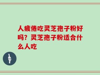 人疲倦吃灵芝孢子粉好吗？灵芝孢子粉适合什么人吃