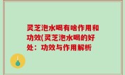 灵芝泡水喝有啥作用和功效(灵芝泡水喝的好处：功效与作用解析