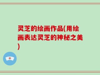 灵芝的绘画作品(用绘画表达灵芝的神秘之美)