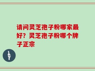 请问灵芝孢子粉哪家最好？灵芝孢子粉哪个牌子正宗