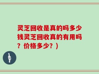 灵芝回收是真的吗多少钱灵芝回收真的有用吗？价格多少？)