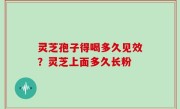 灵芝孢子得喝多久见效？灵芝上面多久长粉