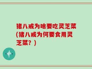 猪八戒为啥要吃灵芝菜(猪八戒为何要食用灵芝菜？)