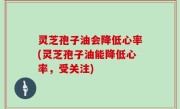 灵芝孢子油会降低心率(灵芝孢子油能降低心率，受关注)