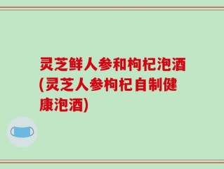 灵芝鲜人参和枸杞泡酒(灵芝人参枸杞自制健康泡酒)