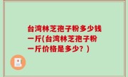 台湾林芝孢子粉多少钱一斤(台湾林芝孢子粉一斤价格是多少？)