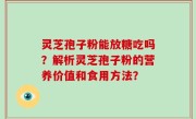 灵芝孢子粉能放糖吃吗？解析灵芝孢子粉的营养价值和食用方法？