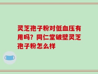 灵芝孢子粉对低血压有用吗？同仁堂破壁灵芝孢子粉怎么样
