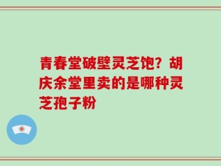 青春堂破壁灵芝饱？胡庆余堂里卖的是哪种灵芝孢子粉
