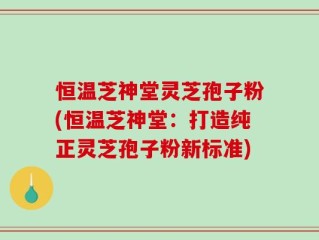 恒温芝神堂灵芝孢子粉(恒温芝神堂：打造纯正灵芝孢子粉新标准)