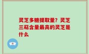 灵芝多糖提取量？灵芝三萜含量最高的灵芝是什么