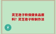 灵芝孢子粉保健食品原料？灵芝孢子粉制作法