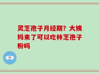 灵芝孢子月经期？大姨妈来了可以吃林芝孢子粉吗