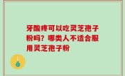 牙酸疼可以吃灵芝孢子粉吗？哪类人不适合服用灵芝孢子粉