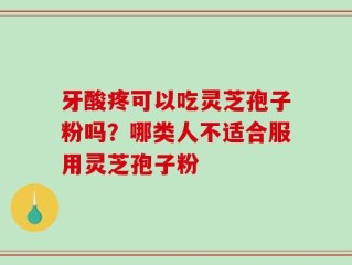 牙酸疼可以吃灵芝孢子粉吗？哪类人不适合服用灵芝孢子粉