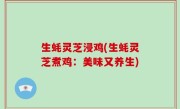 生蚝灵芝浸鸡(生蚝灵芝煮鸡：美味又养生)
