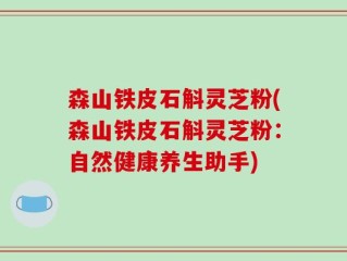 森山铁皮石斛灵芝粉(森山铁皮石斛灵芝粉：自然健康养生助手)