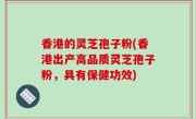 香港的灵芝孢子粉(香港出产高品质灵芝孢子粉，具有保健功效)