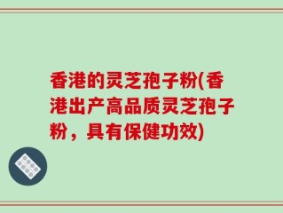 香港的灵芝孢子粉(香港出产高品质灵芝孢子粉，具有保健功效)