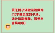 灵芝鸽子汤做法视频窍门(学做灵芝鸽子汤，汤汁清甜鲜美，营养丰富易吸收)