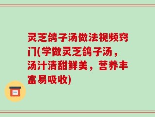 灵芝鸽子汤做法视频窍门(学做灵芝鸽子汤，汤汁清甜鲜美，营养丰富易吸收)