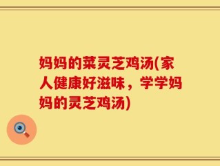 妈妈的菜灵芝鸡汤(家人健康好滋味，学学妈妈的灵芝鸡汤)