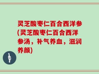 灵芝酸枣仁百合西洋参(灵芝酸枣仁百合西洋参汤，补气养血，滋润养颜)