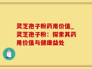 灵芝孢子粉药用价值_灵芝孢子粉：探索其药用价值与健康益处