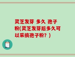 灵芝发芽 多久 孢子粉(灵芝发芽后多久可以采摘孢子粉？)