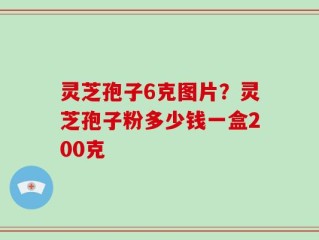 灵芝孢子6克图片？灵芝孢子粉多少钱一盒200克