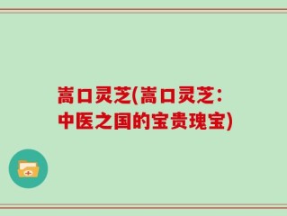 嵩口灵芝(嵩口灵芝：中医之国的宝贵瑰宝)