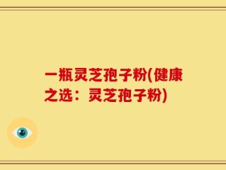 一瓶灵芝孢子粉(健康之选：灵芝孢子粉)