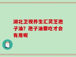 湖北卫视养生汇灵芝孢子油？孢子油要吃才会有用呢