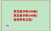 灵芝孢子粉100粒(灵芝孢子粉100粒：自然养生之选)