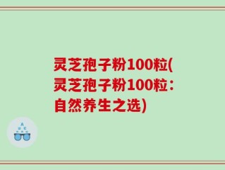 灵芝孢子粉100粒(灵芝孢子粉100粒：自然养生之选)