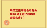 喝灵芝孢子粉会引起头疼吗(灵芝孢子粉喝多会致头疼？)