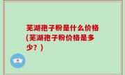 芜湖孢子粉是什么价格(芜湖孢子粉价格是多少？)