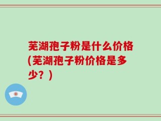 芜湖孢子粉是什么价格(芜湖孢子粉价格是多少？)