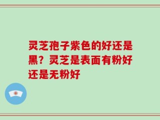 灵芝孢子紫色的好还是黑？灵芝是表面有粉好还是无粉好