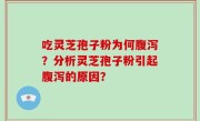 吃灵芝孢子粉为何腹泻？分析灵芝孢子粉引起腹泻的原因？