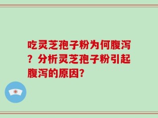 吃灵芝孢子粉为何腹泻？分析灵芝孢子粉引起腹泻的原因？