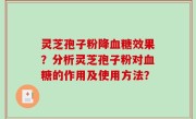 灵芝孢子粉降血糖效果？分析灵芝孢子粉对血糖的作用及使用方法？
