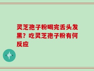 灵芝孢子粉喝完舌头发黑？吃灵芝孢子粉有何反应