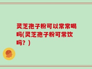 灵芝孢子粉可以常常喝吗(灵芝孢子粉可常饮吗？)