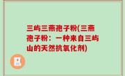 三屿三燕孢子粉(三燕孢子粉：一种来自三屿山的天然抗氧化剂)